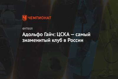 Адольфо Гайч: ЦСКА — самый знаменитый клуб в России