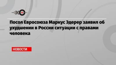 Посол Евросоюза Маркус Эдерер заявил об ухудшении в России ситуации с правами человека
