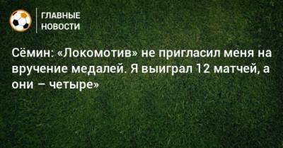 Сeмин: «Локомотив» не пригласил меня на вручение медалей. Я выиграл 12 матчей, а они – четыре»