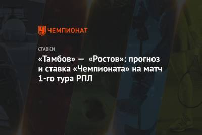 «Тамбов» — «Ростов»: прогноз и ставка «Чемпионата» на матч 1-го тура РПЛ
