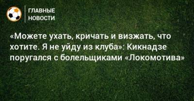 «Можете ухать, кричать и визжать, что хотите. Я не уйду из клуба»: Кикнадзе поругался с болельщиками «Локомотива»