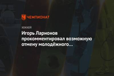 Игорь Ларионов прокомментировал возможную отмену молодёжного чемпионата мира