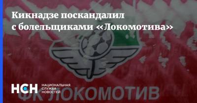 Кикнадзе поскандалил с болельщиками «Локомотива»
