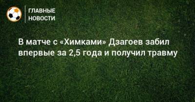 В матче с «Химками» Дзагоев забил впервые за 2,5 года и получил травму