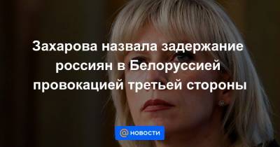 Захарова назвала задержание россиян в Белоруссией провокацией третьей стороны
