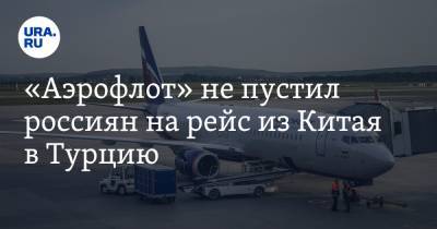 «Аэрофлот» не пустил россиян на рейс из Китая в Турцию. «Знаем, вы выйдете в Москве»
