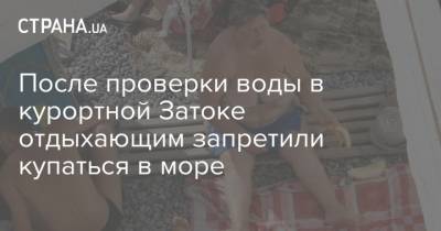 После проверки воды в курортной Затоке отдыхающим запретили купаться в море - strana.ua - Украина - Одесса - Белгород