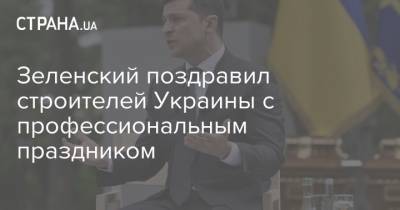 Зеленский - Зеленский поздравил строителей Украины с профессиональным праздником - strana.ua - Украина