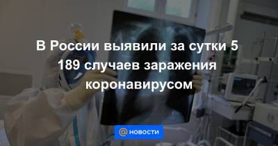 В России выявили за сутки 5 189 случаев заражения коронавирусом