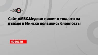 Сайт «МБХ.Медиа» пишет о том, что на въезде в Минске появились блокпосты