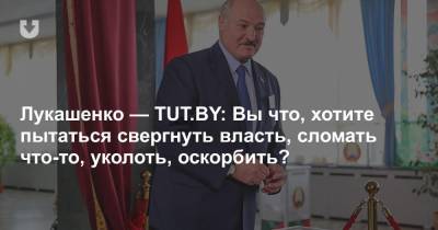 Лукашенко — TUT.BY: Вы что, хотите пытаться свергнуть власть, сломать что-то, уколоть, оскорбить?