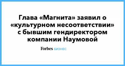 Глава «Магнита» заявил о «культурном несоответствии» с бывшим гендиректором компании Наумовой
