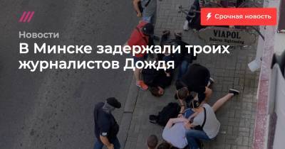 В Минске задержали троих журналистов Дождя