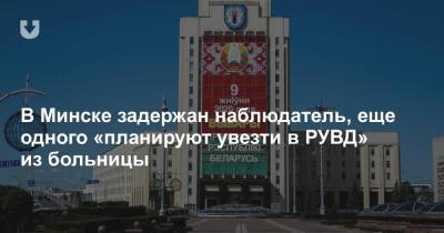 В Минске задержан наблюдатель, еще одного «планируют увезти в РУВД» из больницы