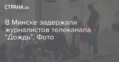 В Минске задержали журналистов телеканала "Дождь". Фото