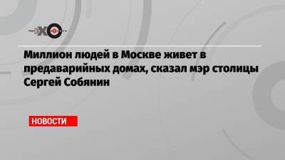 Миллион людей в Москве живет в предаварийных домах, сказал мэр столицы Сергей Собянин