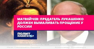 Матвейчев: Предатель Лукашенко должен вымаливать прощение у России