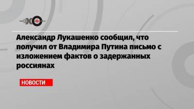 Александр Лукашенко сообщил, что получил от Владимира Путина письмо с изложением фактов о задержанных россиянах