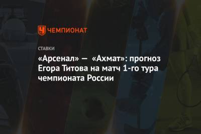 «Арсенал» — «Ахмат»: прогноз Егора Титова на матч 1-го тура чемпионата России