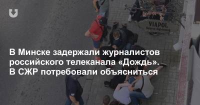 В Минске задержали журналистов российского телеканала «Дождь». В СЖР потребовали объясниться