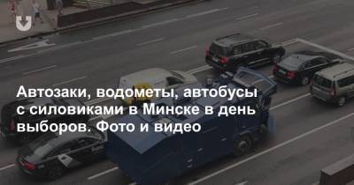 Автозаки, водометы, автобусы с силовиками в Минске в день выборов. Фото и видео