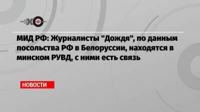 МИД РФ: Журналисты «Дождя», по данным посольства РФ в Белоруссии, находятся в минском РУВД, с ними есть связь