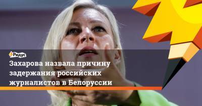 Захарова назвала причину задержания российских журналистов в Белоруссии