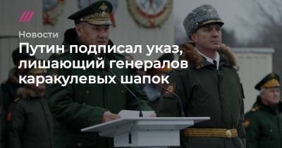 Путин подписал указ, лишающий генералов каракулевых шапок