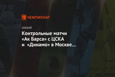 Контрольные матчи «Ак Барса» с ЦСКА и «Динамо» в Москве отменены