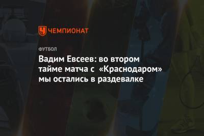 Вадим Евсеев: во втором тайме матча с «Краснодаром» мы остались в раздевалке