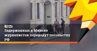 Задержанных в Минске журналистов передадут посольству РФ