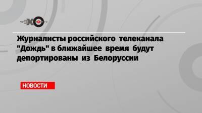 Журналисты российского телеканала «Дождь» в ближайшее время будут депортированы из Белоруссии