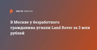 В Москве у безработного гражданина угнали Land Rover за 3 млн рублей