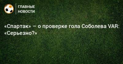 «Спартак» – о проверке гола Соболева VAR: «Серьезно?»