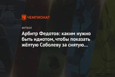 Арбитр Федотов: каким нужно быть идиотом, чтобы показать жёлтую Соболеву за снятую майку?
