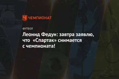 Леонид Федун: завтра заявлю, что «Спартак» снимается с чемпионата!