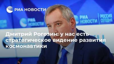Дмитрий Рогозин: у нас есть стратегическое видение развития космонавтики