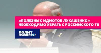 Александр Лукашенко - «Полезных идиотов Лукашенко» необходимо убрать с российского ТВ - politnavigator.net - Россия - Украина - Белоруссия