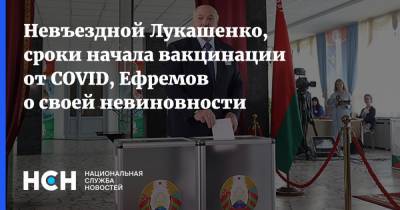 Невъездной Лукашенко, сроки начала вакцинации от COVID, Ефремов о своей невиновности