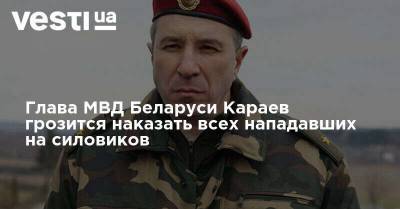 Глава МВД Беларуси Караев грозится наказать всех нападавших на силовиков