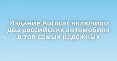 Издание Autocar включило два российских автомобиля в топ самых надёжных