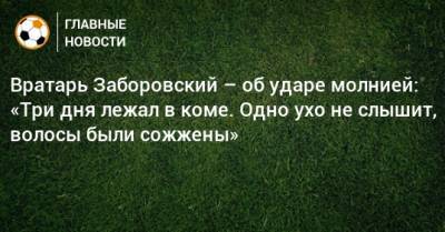 Вратарь Заборовский – об ударе молнией: «Три дня лежал в коме. Одно ухо не слышит, волосы были сожжены»