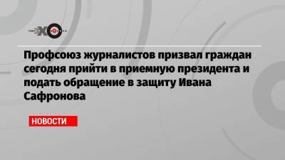 Профсоюз журналистов призвал граждан сегодня прийти в приемную президента и подать обращение в защиту Ивана Сафронова