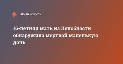 16-летняя мать из Ленобласти обнаружила мертвой маленькую дочь