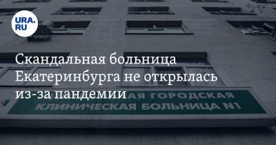 Скандальная больница Екатеринбурга не открылась из-за пандемии