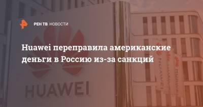 Huawei переправила американские деньги в Россию из-за санкций