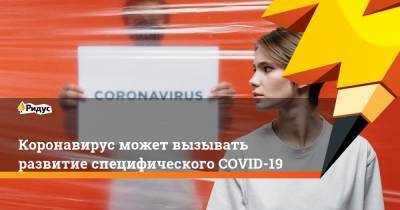 Коронавирус может вызывать развитие специфического COVID-19