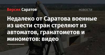 Недалеко от Саратова военные из шести стран стреляют из автоматов, гранатометов и минометов: видео