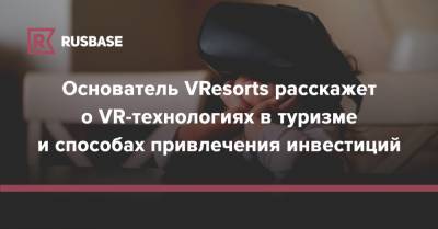 Основатель VResorts расскажет о VR-технологиях в туризме и способах привлечения инвестиций