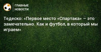 Тедеско: «Первое место «Спартака» – это замечательно. Как и футбол, в который мы играем»